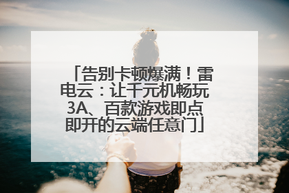 告别卡顿爆满！雷电云：让千元机畅玩3A、百款游戏即点即开的云端任意门