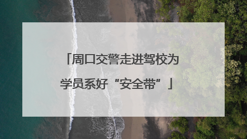 周口交警走进驾校为学员系好“安全带”