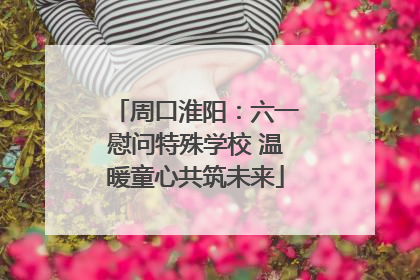 周口淮阳：六一慰问特殊学校 温暖童心共筑未来