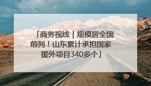 商务视线｜规模居全国前列！山东累计承担国家援外项目340多个