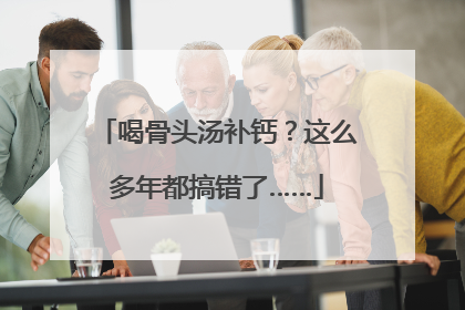 喝骨头汤补钙？这么多年都搞错了……