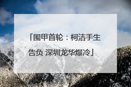 围甲首轮：柯洁手生告负 深圳龙华爆冷