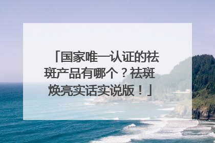 国家唯一认证的祛斑产品有哪个？祛斑焕亮实话实说版！