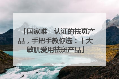 国家唯一认证的祛斑产品，手把手教你选：十大敏肌爱用祛斑产品