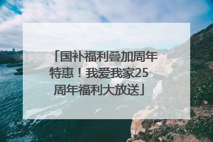国补福利叠加周年特惠！我爱我家25周年福利大放送