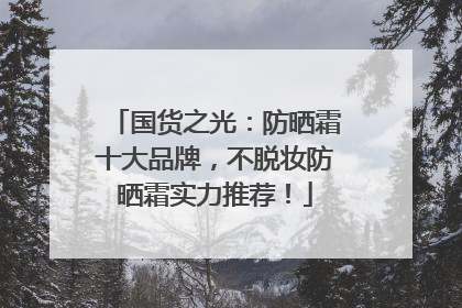 国货之光：防晒霜十大品牌，不脱妆防晒霜实力推荐！