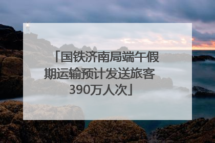 国铁济南局端午假期运输预计发送旅客390万人次