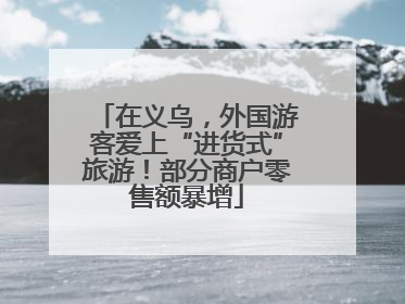 在义乌，外国游客爱上“进货式”旅游！部分商户零售额暴增