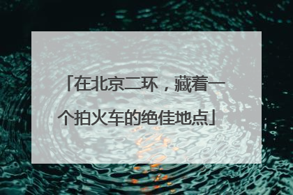 在北京二环，藏着一个拍火车的绝佳地点