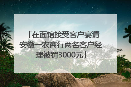 在面馆接受客户宴请 安徽一农商行两名客户经理被罚3000元