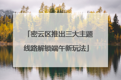 密云区推出三大主题线路解锁端午新玩法