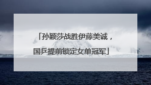 孙颖莎战胜伊藤美诚，国乒提前锁定女单冠军