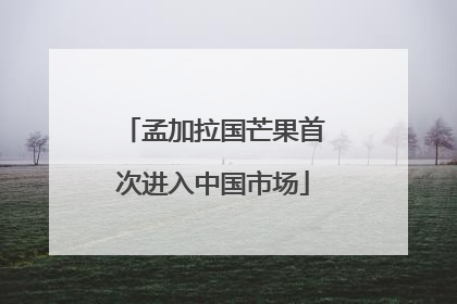 孟加拉国芒果首次进入中国市场