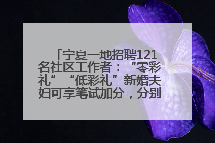 宁夏一地招聘121名社区工作者：“零彩礼”“低彩礼”新婚夫妇可享笔试加分，分别加1分、0.5分