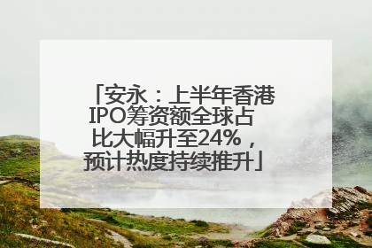 安永：上半年香港IPO筹资额全球占比大幅升至24%，预计热度持续推升