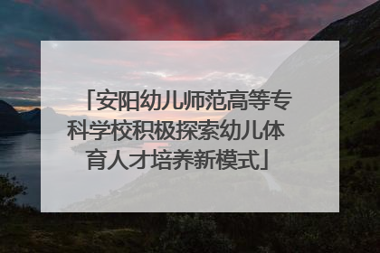 安阳幼儿师范高等专科学校积极探索幼儿体育人才培养新模式