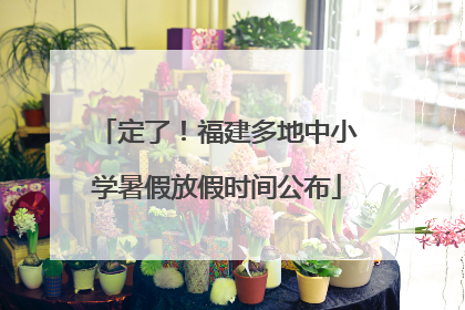 定了！福建多地中小学暑假放假时间公布