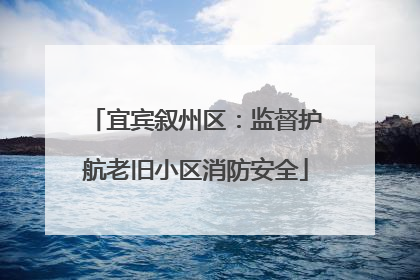宜宾叙州区：监督护航老旧小区消防安全