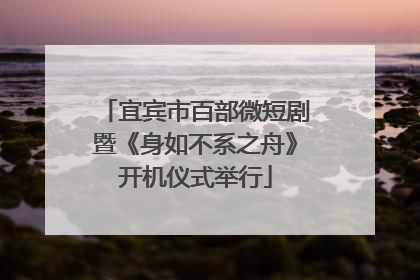 宜宾市百部微短剧暨《身如不系之舟》开机仪式举行