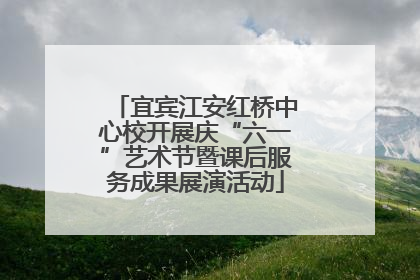 宜宾江安红桥中心校开展庆“六一”艺术节暨课后服务成果展演活动