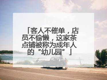 客人不催单，店员不偷懒，这家茶点铺被称为成年人的“幼儿园”