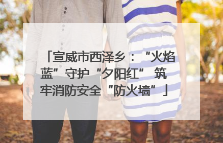 宣威市西泽乡：“火焰蓝”守护“夕阳红” 筑牢消防安全“防火墙”