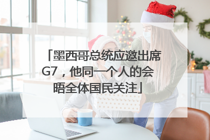 墨西哥总统应邀出席G7，他同一个人的会晤全体国民关注