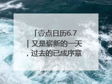壹点日历6.7｜又是崭新的一天，过去的已成序章！周末早安
