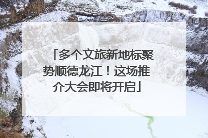 多个文旅新地标聚势顺德龙江！这场推介大会即将开启