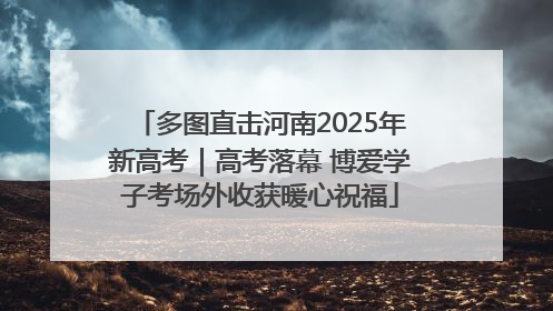 多图直击河南2025年新高考｜高考落幕 博爱学子考场外收获暖心祝福