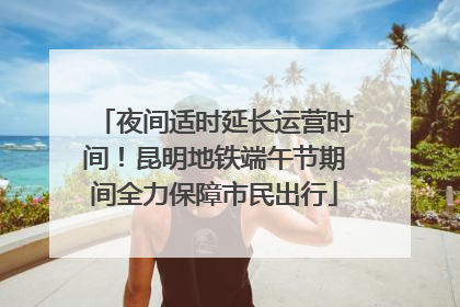 夜间适时延长运营时间！昆明地铁端午节期间全力保障市民出行