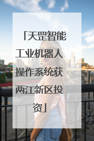 天罡智能工业机器人操作系统获两江新区投资