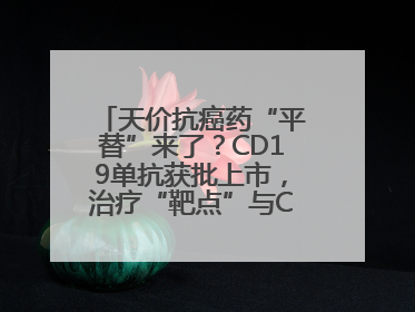 天价抗癌药“平替”来了？CD19单抗获批上市，治疗“靶点”与CAR-T相同