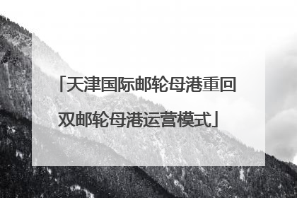 天津国际邮轮母港重回双邮轮母港运营模式