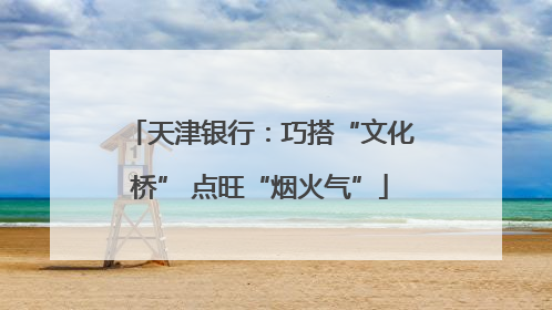 天津银行：巧搭“文化桥” 点旺“烟火气”