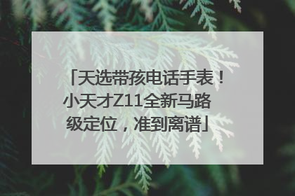 天选带孩电话手表！小天才Z11全新马路级定位，准到离谱