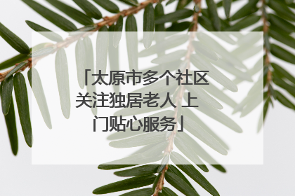 太原市多个社区关注独居老人 上门贴心服务