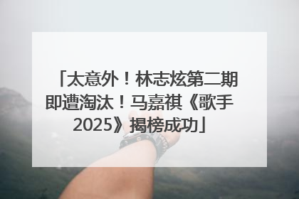 太意外！林志炫第二期即遭淘汰！马嘉祺《歌手2025》揭榜成功