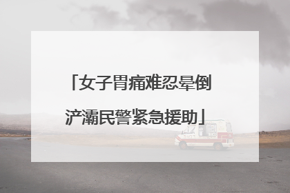 女子胃痛难忍晕倒 浐灞民警紧急援助