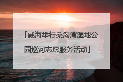 威海举行桑沟湾湿地公园巡河志愿服务活动