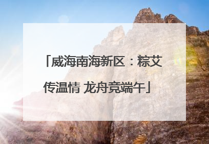 威海南海新区：粽艾传温情 龙舟竞端午