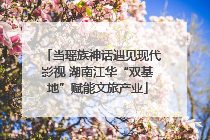 当瑶族神话遇见现代影视 湖南江华“双基地”赋能文旅产业