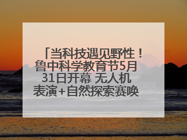 当科技遇见野性！鲁中科学教育节5月31日开幕 无人机表演+自然探索赛唤醒成长力量