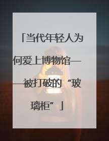 当代年轻人为何爱上博物馆——被打破的“玻璃柜”