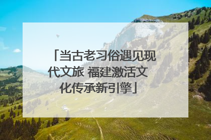 当古老习俗遇见现代文旅 福建激活文化传承新引擎