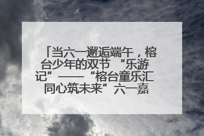 当六一邂逅端午，榕台少年的双节 “乐游记”——“榕台童乐汇 同心筑未来”六一嘉年华活动顺利举行