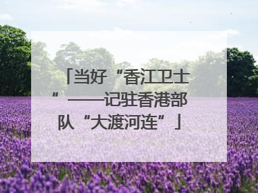 当好“香江卫士”——记驻香港部队“大渡河连”