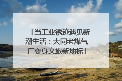 当工业锈迹遇见新潮生活：大同老煤气厂变身文旅新地标