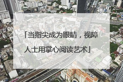 当指尖成为眼睛，视障人士用掌心阅读艺术