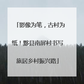 影像为笔，古村为纸！黟县南屏村书写旅居乡村振兴路